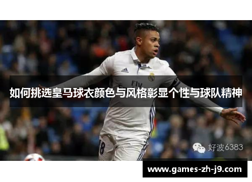 如何挑选皇马球衣颜色与风格彰显个性与球队精神