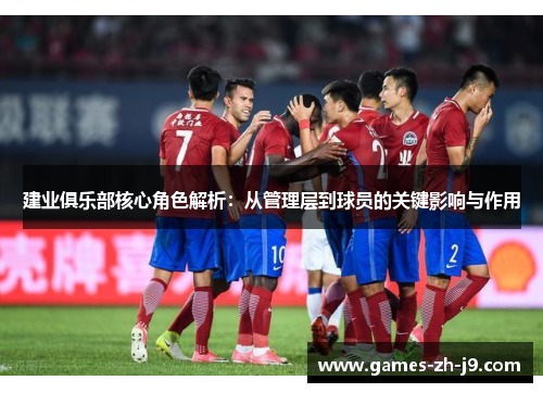 建业俱乐部核心角色解析：从管理层到球员的关键影响与作用