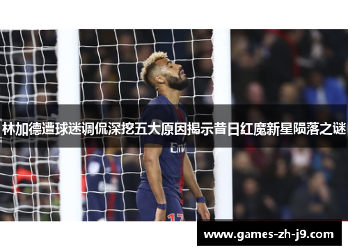 林加德遭球迷调侃深挖五大原因揭示昔日红魔新星陨落之谜