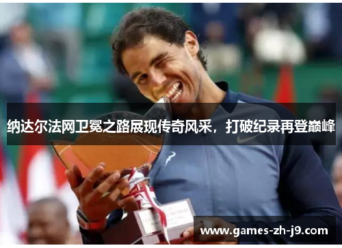 纳达尔法网卫冕之路展现传奇风采，打破纪录再登巅峰
