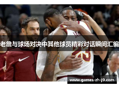 老詹与球场对决中其他球员精彩对话瞬间汇编