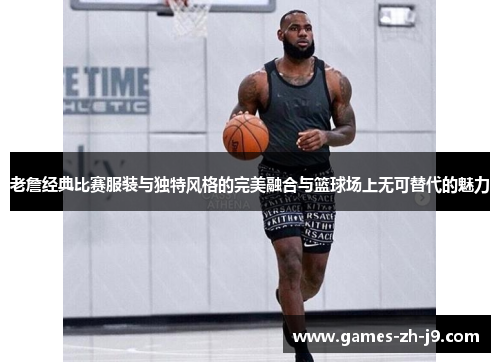 老詹经典比赛服装与独特风格的完美融合与篮球场上无可替代的魅力