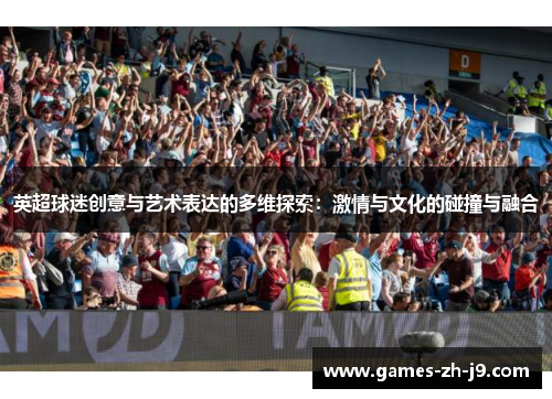 英超球迷创意与艺术表达的多维探索：激情与文化的碰撞与融合