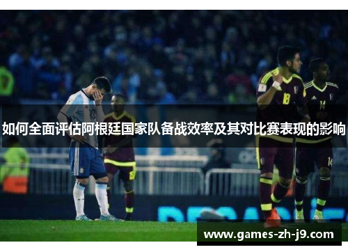 如何全面评估阿根廷国家队备战效率及其对比赛表现的影响