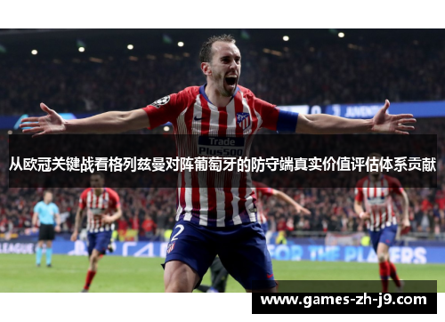从欧冠关键战看格列兹曼对阵葡萄牙的防守端真实价值评估体系贡献