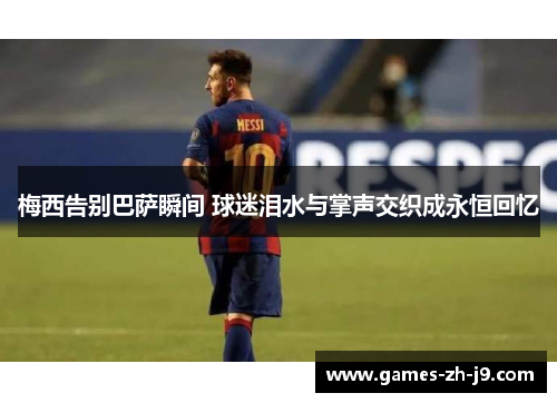 梅西告别巴萨瞬间 球迷泪水与掌声交织成永恒回忆