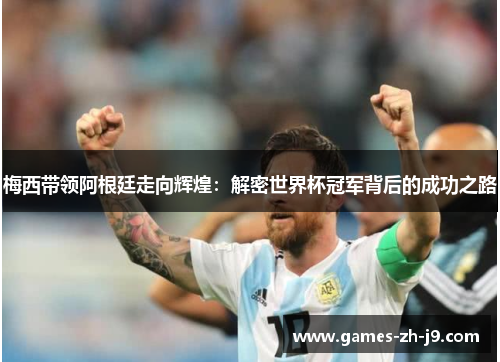 梅西带领阿根廷走向辉煌：解密世界杯冠军背后的成功之路