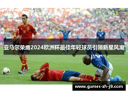 亚马尔荣膺2024欧洲杯最佳年轻球员引领新星风潮