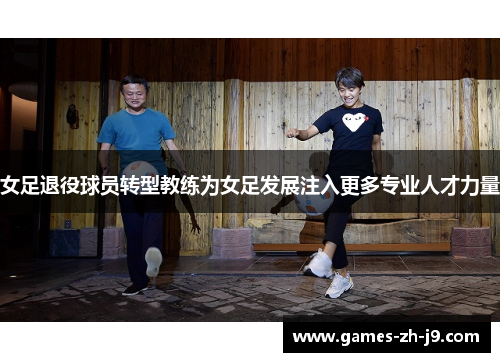 女足退役球员转型教练为女足发展注入更多专业人才力量