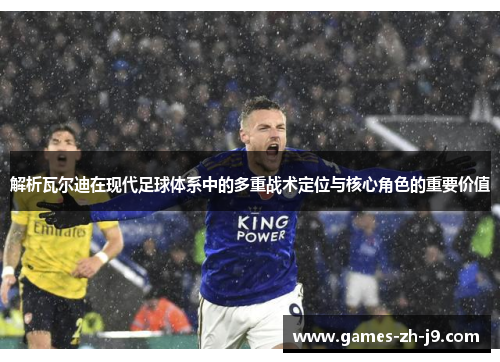 解析瓦尔迪在现代足球体系中的多重战术定位与核心角色的重要价值